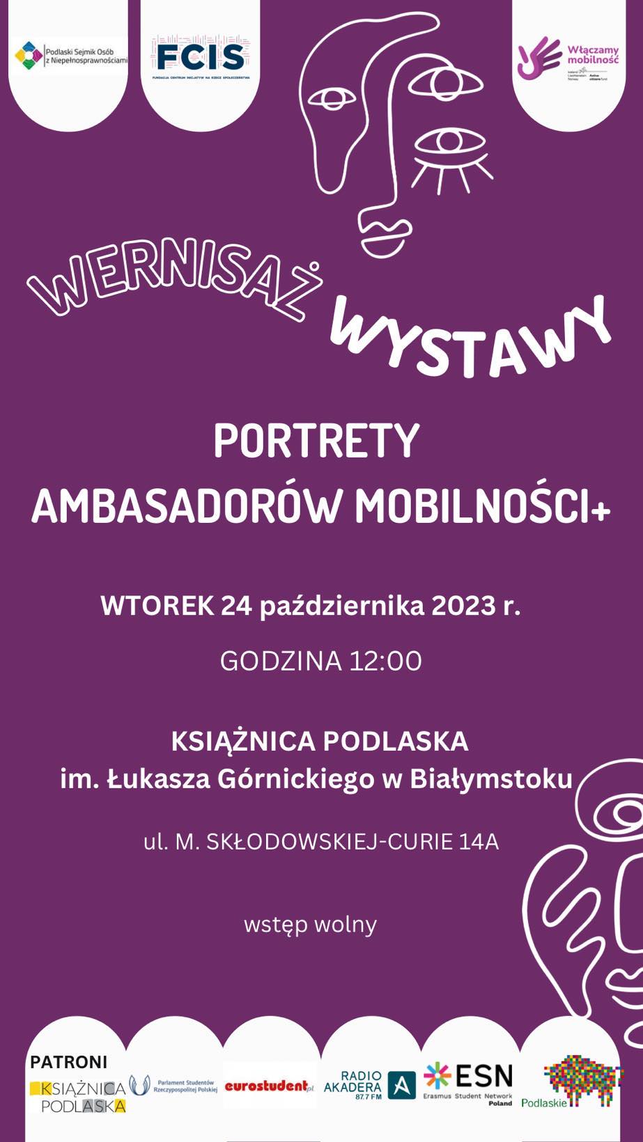Grafika: na fioletowym tle na górze logotypy Podlaski Sejmik Osób z Niepełnosprawnościami i Fundacja Centrum Inicjatyw na Rzecz Społeczeństwa, Włączamy Mobilność Napisy: WERNISAŻ WYSTAWY PORTRETY AMBASADORÓW MOBILNOŚCI+ WTOREK 24 października 2023 r. GODZINA 12:00 KSIĄŻNICA PODLASKA im. Łukasza Górnickiego w Białymstoku ul. M. SKŁODOWSKIEJ-CURIE 14A wstęp wolny Na dole logotypy partnerów: Na dole logotypy: Książnica Podlaska im. Łukasza Górnickiego w Białymstoku, Erasmus Student Network, Erasmus Student Network Poland Parlament Studentów Rzeczypospolitej Polskiej, Podlaskie, Eurostudent Magazyn Akademicki, Radio Akadera