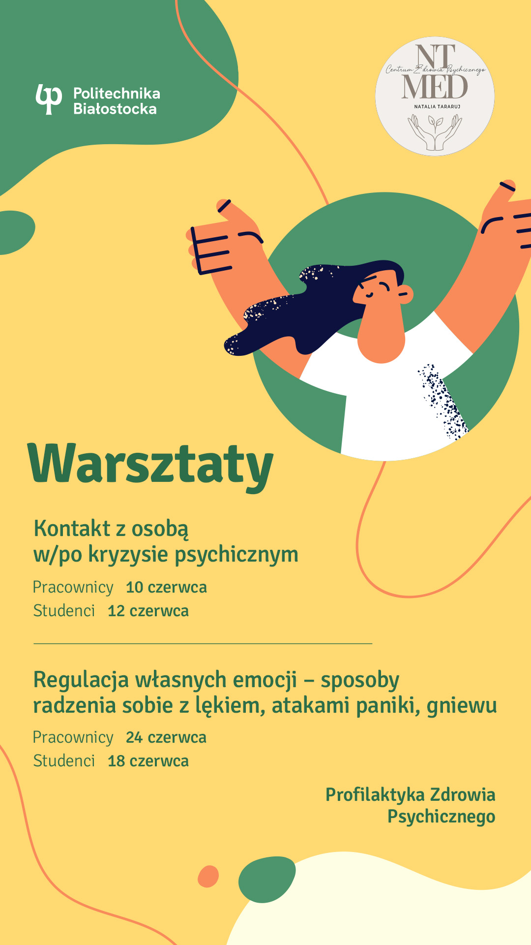 grafika: na górze logotypy Politechnika Białostocka, poniżej rysunek osoby w białej koszulce z rękoma uniesionymi w górę. Niżej napisy: Warsztaty Kontakt z osobą w/po kryzysie psychicznym Pracownicy 10 czerwca Studenci 12 czerwca Regulacja własnych emocji – sposoby radzenia sobie z lękiem, atakami paniki, gniewu Pracownicy 24 czerwca Studenci 18 czerwca Profilaktyka Zdrowia Psychicznego