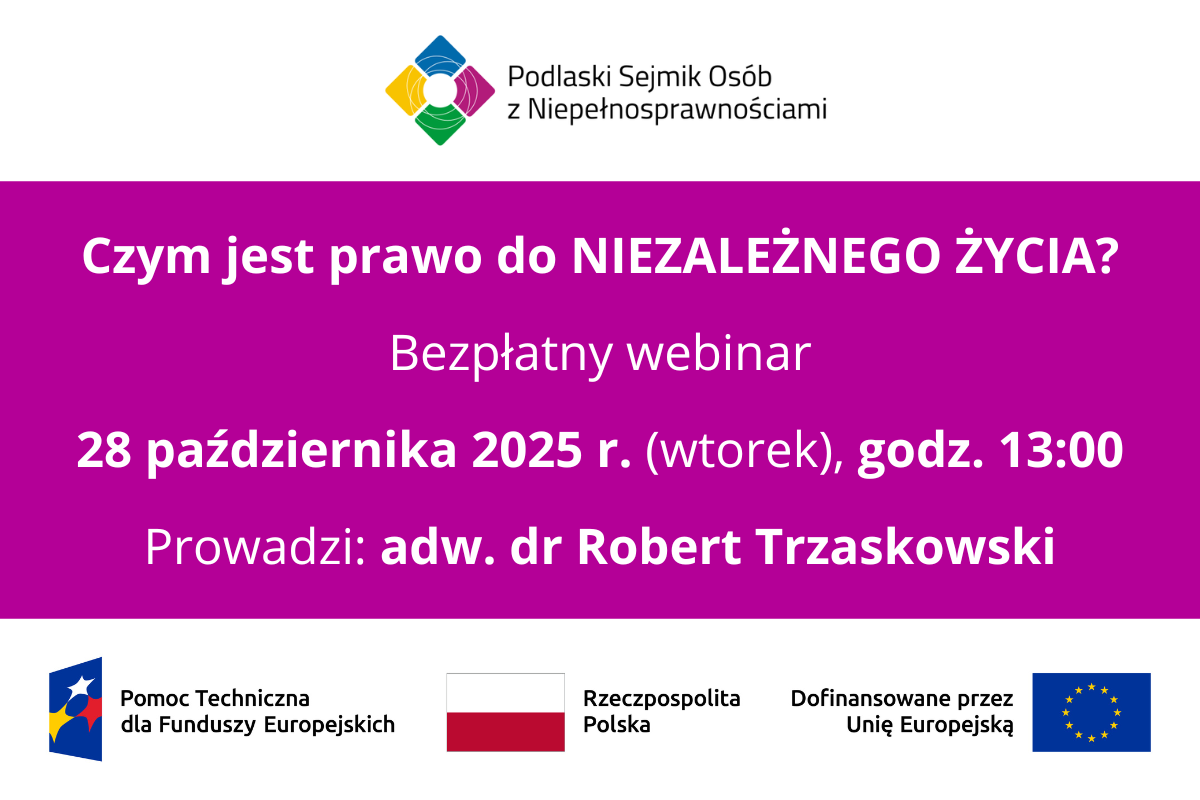 grafika: na górze logo Podlaski Sejmik Osób z Niepełnosprawnościami, poniżej napisy Czym jest prawo do NIEZALEŻNEGO ŻYCIA? Bezpłatny webinar 28 października 2025 r. (wtorek), godz. 13:00 Prowadzi: adw. dr Robert Trzaskowski Na dole: logotyp Pomoc Techniczna dla Funduszy Europejskich, Flaga Rzeczpospolita Polska, logotyp Dofinansowane przez Unię Europejską