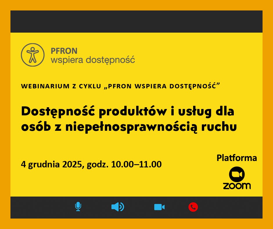 grafika: na żółtym tle napisy PFRON wspiera dostępność WEBINARIUM Z CYKLU „PFRON WSPIERA DOSTĘPNOŚĆ" Dostępność produktów i usług dla osób z niepełnosprawnością ruchu 4 grudnia 2025, godz. 10.00-11.00 Platforma zoom