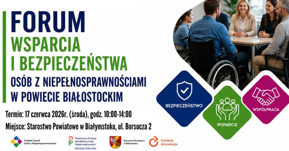 grafika: po prawej stronie zdjęcie grupa osób siedzących przy stole w tym osoba na wózku, pod zdjęciem kolorowe kwadraty z napisami: bezpieczeństwo, wsparcie, współpraca Po lewej stronie napisy Forum Wsparcia i Bezpieczeństwa Osób z Niepełnosprawnościami w Powiecie Białostockim. Termin: 17 czerwca 2026r., w godzinach 10:00-14:00. 𝗠𝗶𝗲𝗷𝘀𝗰𝗲: Starostwo Powiatowe w Białymstoku, ul. Borsucza 2 Poniżej logotypy organizatorów