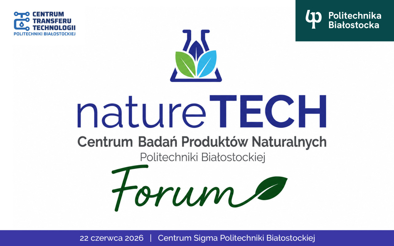 Grafika promocyjna wydarzenia natureTECH Forum organizowanego przez Centrum Badań Produktów Naturalnych Politechniki Białostockiej. Główne elementy grafiki: Górny lewy róg: Logo Centrum Transferu Technologii Politechniki Białostockiej. Górny prawy róg: Logo Politechniki Białostockiej na zielonym tle. Środek: Logo przedstawiające kolbę laboratoryjną wpisaną w trójkąt z zielono-niebieskim liściem wewnątrz. Duży napis natureTECH. Napis: „Centrum Badań Produktów Naturalnych Politechniki Białostockiej”. Zielony, kaligraficzny napis Forum z motywem liścia na końcu. Dolny pasek (granatowy): Data i miejsce wydarzenia: „22 czerwca 2026 | Centrum Sigma Politechniki Białostockiej”.